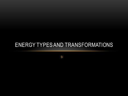 SI ENERGY TYPES AND TRANSFORMATIONS. HOW ARE WORK AND ENERGY RELATED? When work is done, energy is transferred to an object (or system). Energy is the.