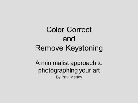 Color Correct and Remove Keystoning A minimalist approach to photographing your art By Paul Marley.