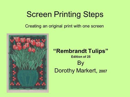 Screen Printing Steps “Rembrandt Tulips” Edition of 25 By Dorothy Markert, 2007 Creating an original print with one screen.