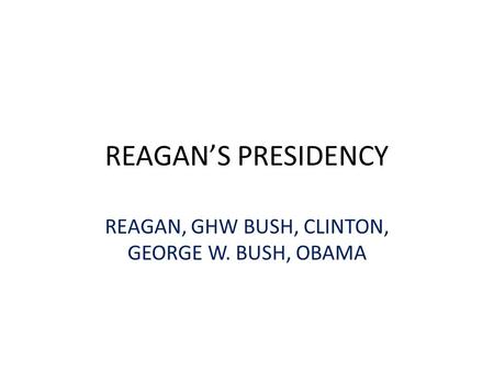 REAGAN’S PRESIDENCY REAGAN, GHW BUSH, CLINTON, GEORGE W. BUSH, OBAMA.
