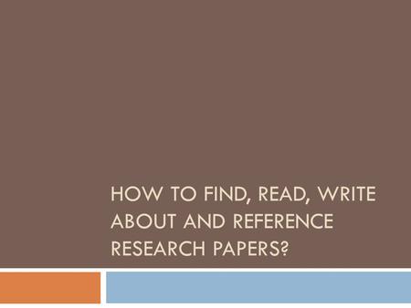 HOW TO FIND, READ, WRITE ABOUT AND REFERENCE RESEARCH PAPERS?
