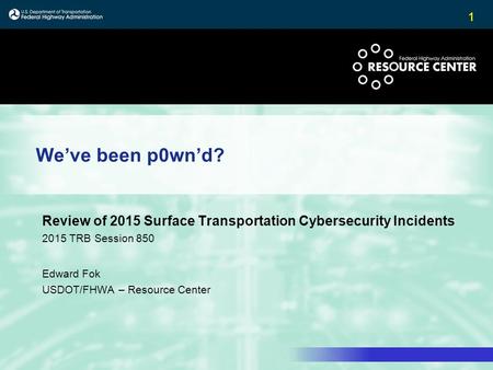 1 We’ve been p0wn’d? Review of 2015 Surface Transportation Cybersecurity Incidents 2015 TRB Session 850 Edward Fok USDOT/FHWA – Resource Center.