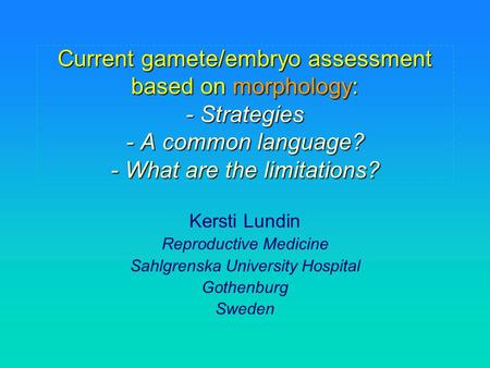 Current gamete/embryo assessment based on morphology: - Strategies - A common language? - What are the limitations? Kersti Lundin Reproductive Medicine.