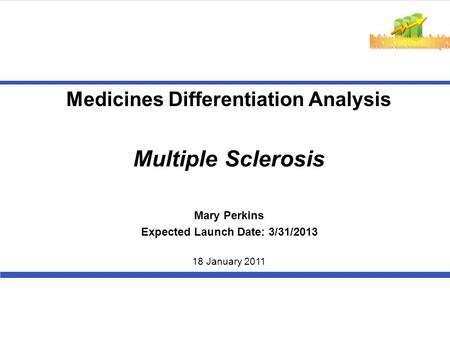 Medicines Differentiation Analysis Multiple Sclerosis 18 January 2011 Mary Perkins Expected Launch Date: 3/31/2013.