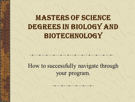 Masters of Science Degrees in Biology and Biotechnology How to successfully navigate through your program.