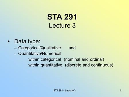 STA 291 - Lecture 31 STA 291 Lecture 3 Data type: –Categorical/Qualitative and –Quantitative/Numerical within categorical (nominal and ordinal) within.