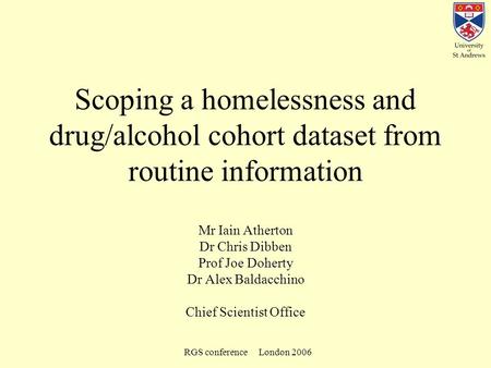 RGS conference London 2006 Scoping a homelessness and drug/alcohol cohort dataset from routine information Mr Iain Atherton Dr Chris Dibben Prof Joe Doherty.
