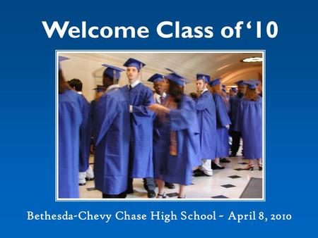 Welcome Class of ‘10 Bethesda-Chevy Chase High School ~ April 8, 2010.