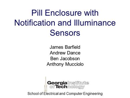 Pill Enclosure with Notification and Illuminance Sensors James Barfield Andrew Dance Ben Jacobson Anthony Mucciolo School of Electrical and Computer Engineering.
