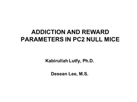 ADDICTION AND REWARD PARAMETERS IN PC2 NULL MICE Kabirullah Lutfy, Ph.D. Desean Lee, M.S.