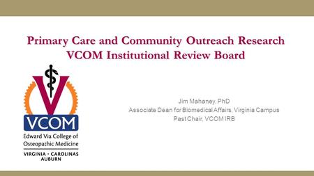 Primary Care and Community Outreach Research VCOM Institutional Review Board Jim Mahaney, PhD Associate Dean for Biomedical Affairs, Virginia Campus Past.