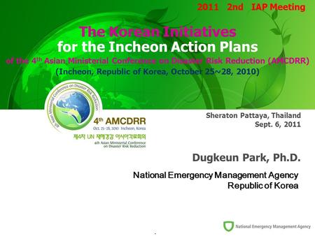 1/10 National Emergency Management Agency Republic of Korea Sheraton Pattaya, Thailand Sept. 6, 2011 Dugkeun Park, Ph.D. The Korean Initiatives for the.