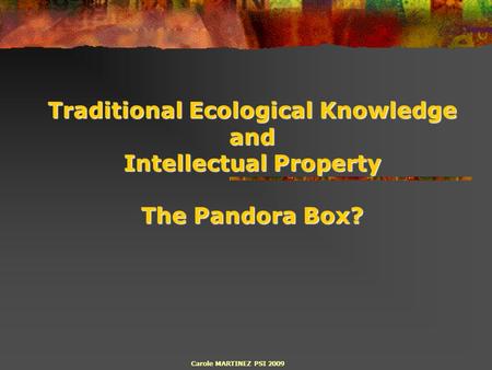 Traditional Ecological Knowledge and Intellectual Property The Pandora Box? Carole MARTINEZ PSI 2009.
