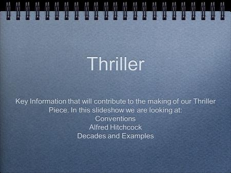Thriller Key Information that will contribute to the making of our Thriller Piece. In this slideshow we are looking at: Conventions Alfred Hitchcock Decades.