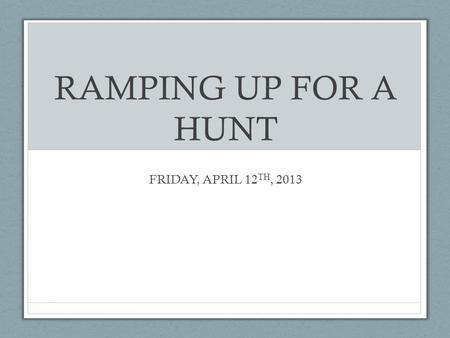 RAMPING UP FOR A HUNT FRIDAY, APRIL 12 TH, 2013. Part I Your interests…