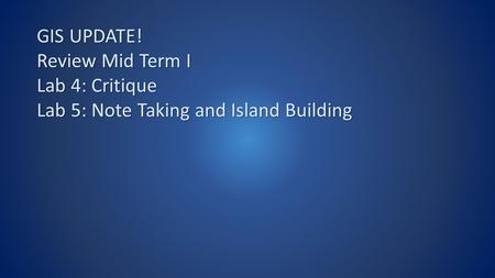 GIS UPDATE! Review Mid Term I Lab 4: Critique Lab 5: Note Taking and Island Building.