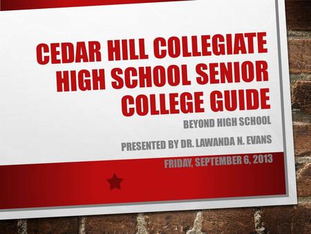 CEDAR HILL COLLEGIATE HIGH SCHOOL SENIOR COLLEGE GUIDE BEYOND HIGH SCHOOL PRESENTED BY DR. LAWANDA N. EVANS FRIDAY, SEPTEMBER 6, 2013.