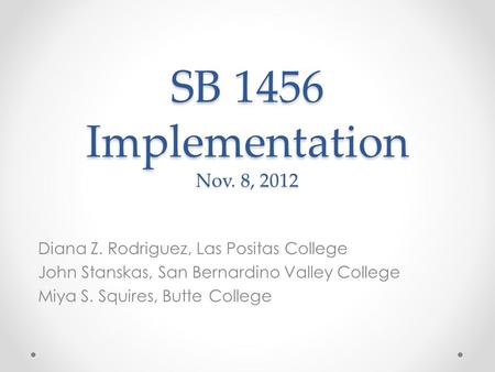 SB 1456 Implementation Nov. 8, 2012 Diana Z. Rodriguez, Las Positas College John Stanskas, San Bernardino Valley College Miya S. Squires, Butte College.