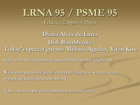 LRNA 95 / PSME 95 Fridays 2:30pm-4:15pm Diana Alves de Lima Doli Bambhania Today’s special guests: Melissa Aguilar, Yuan Kuo Sign in on the attendance.
