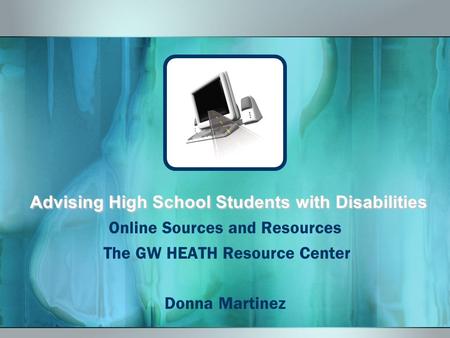 Advising High School Students with Disabilities Online Sources and Resources The GW HEATH Resource Center Donna Martinez.