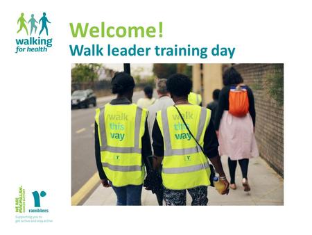 Welcome! Walk leader training day. Volunteer walk leader training Aims of the day Walking for Health volunteer walk leader training2 Understand the role.