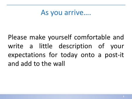 As you arrive…. Please make yourself comfortable and write a little description of your expectations for today onto a post-it and add to the wall 1.