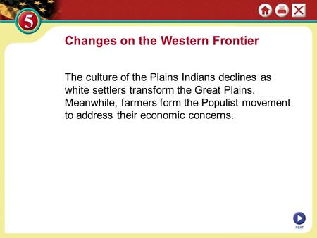 Changes on the Western Frontier The culture of the Plains Indians declines as white settlers transform the Great Plains. Meanwhile, farmers form the Populist.
