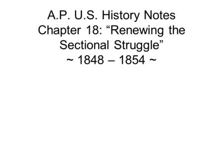 A.P. U.S. History Notes Chapter 18: “Renewing the Sectional Struggle” ~ 1848 – 1854 ~