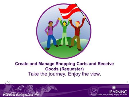 1 Create and Manage Shopping Carts and Receive Goods (Requester) Take the journey. Enjoy the view.
