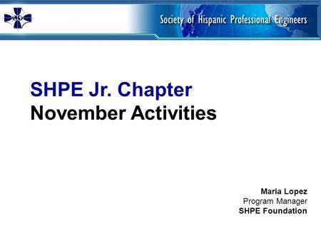 SHPE Jr. Chapter November Activities Maria Lopez Program Manager SHPE Foundation.