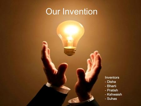 Our Invention Inventors - Disha - Bharti - Pratish - Kshwaish - Suhas.