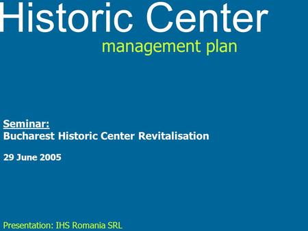 Historic Center management plan Seminar: Bucharest Historic Center Revitalisation 29 June 2005 Presentation: IHS Romania SRL.