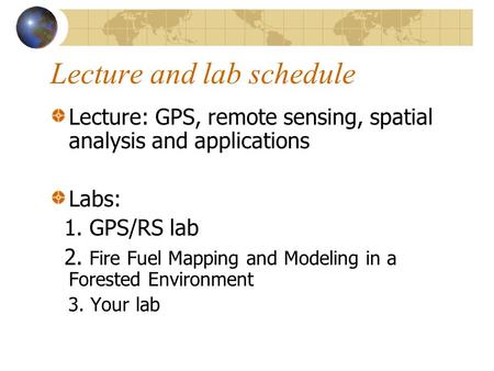 Lecture and lab schedule Lecture: GPS, remote sensing, spatial analysis and applications Labs: 1. GPS/RS lab 2. Fire Fuel Mapping and Modeling in a Forested.