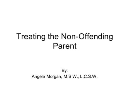 Treating the Non-Offending Parent By: Angelé Morgan, M.S.W., L.C.S.W.
