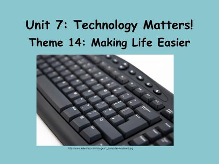 Unit 7: Technology Matters! Theme 14: Making Life Easier