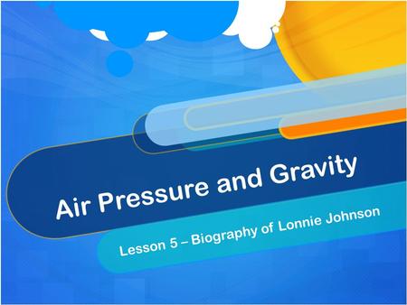Air Pressure and Gravity Lesson 5 – Biography of Lonnie Johnson.