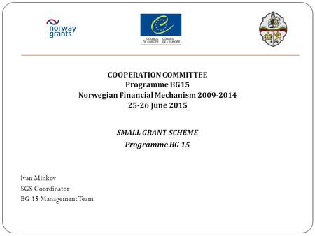 COOPERATION COMMITTEE Programme BG15 Norwegian Financial Mechanism 2009-2014 25-26 June 2015 SMALL GRANT SCHEME Programme BG 15 Ivan Minkov SGS Coordinator.