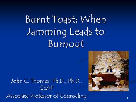 1 Burnt Toast: When Jamming Leads to Burnout John C. Thomas, Ph.D., Ph.D., CEAP Associate Professor of Counseling.