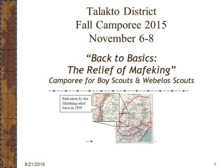 9/21/20151 Talakto District Fall Camporee 2015 November 6-8 “Back to Basics: The Relief of Mafeking” Camporee for Boy Scouts & Webelos Scouts This presentation.