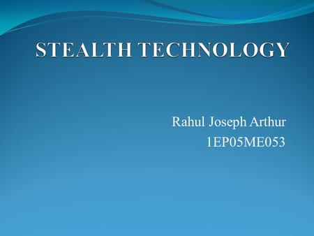 Rahul Joseph Arthur 1EP05ME053. What’s Stealth Technology? Stealth Technology aims in minimizing transmitted and reflected energies- heat, light, sound,
