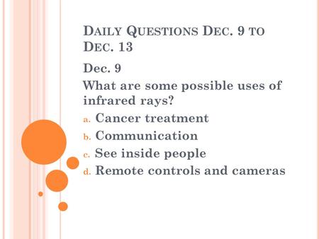 D AILY Q UESTIONS D EC. 9 TO D EC. 13 Dec. 9 What are some possible uses of infrared rays? a. Cancer treatment b. Communication c. See inside people d.