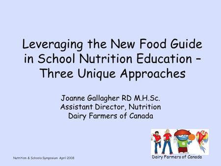 Nutrition & Schools Symposium April 2008 Dairy Farmers of Canada Leveraging the New Food Guide in School Nutrition Education – Three Unique Approaches.
