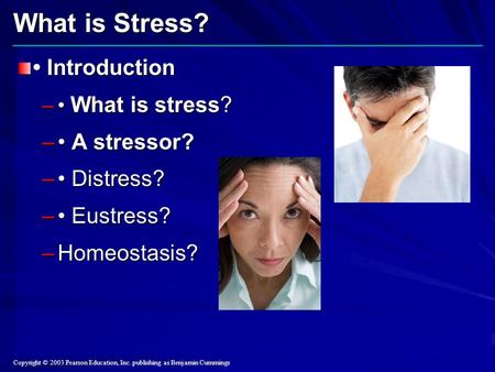 Copyright © 2003 Pearson Education, Inc. publishing as Benjamin Cummings What is Stress? Introduction Introduction – What is stress? – A stressor? – Distress?