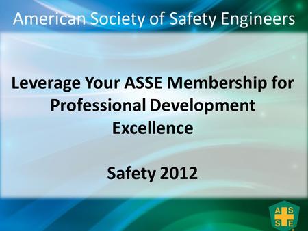 Leverage Your ASSE Membership for Professional Development Excellence Safety 2012 American Society of Safety Engineers.