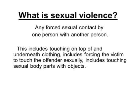 Any forced sexual contact by one person with another person. This includes touching on top of and underneath clothing, includes forcing the victim to touch.