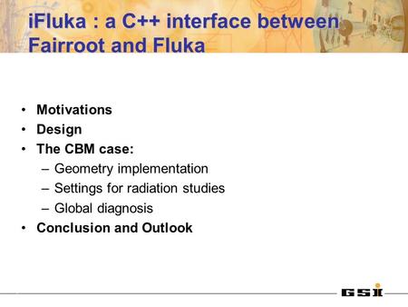 IFluka : a C++ interface between Fairroot and Fluka Motivations Design The CBM case: –Geometry implementation –Settings for radiation studies –Global diagnosis.