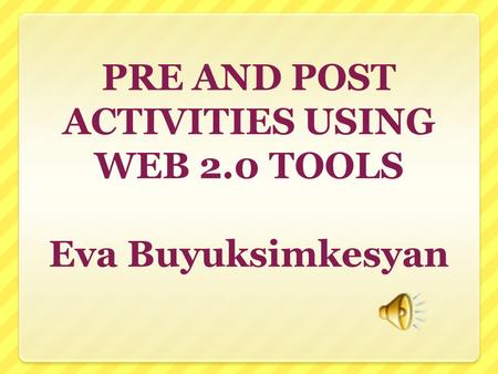 PRE AND POST ACTIVITIES USING WEB 2.0 TOOLS Eva Buyuksimkesyan.