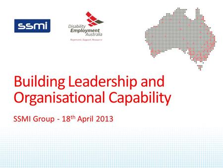 Building Leadership and Organisational Capability SSMI Group - 18 th April 2013.