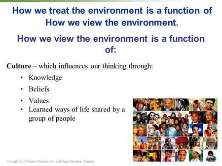 Copyright © 2006 Pearson Education, Inc., publishing as Benjamin Cummings How we treat the environment is a function of How we view the environment. Culture.