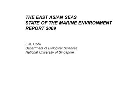 THE EAST ASIAN SEAS STATE OF THE MARINE ENVIRONMENT REPORT 2009 L.M. Chou Department of Biological Sciences National University of Singapore.